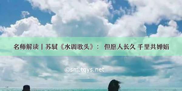 名师解读丨苏轼《水调歌头》： 但愿人长久 千里共婵娟