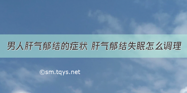 男人肝气郁结的症状 肝气郁结失眠怎么调理