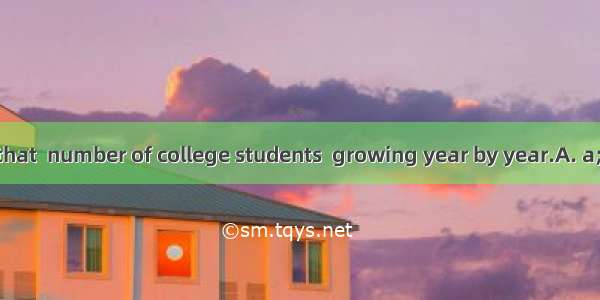 It is reported that  number of college students  growing year by year.A. a; areB. the; isC
