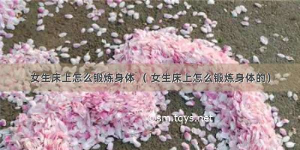 女生床上怎么锻炼身体 （ 女生床上怎么锻炼身体的）