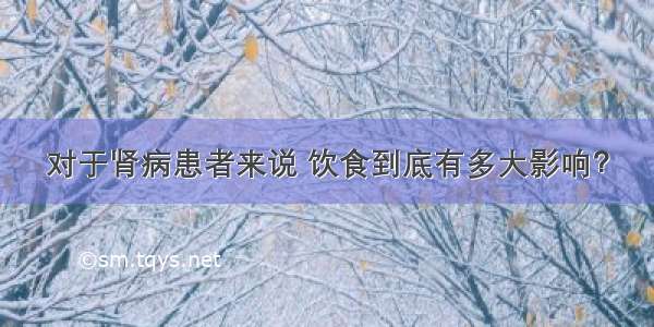 对于肾病患者来说 饮食到底有多大影响？