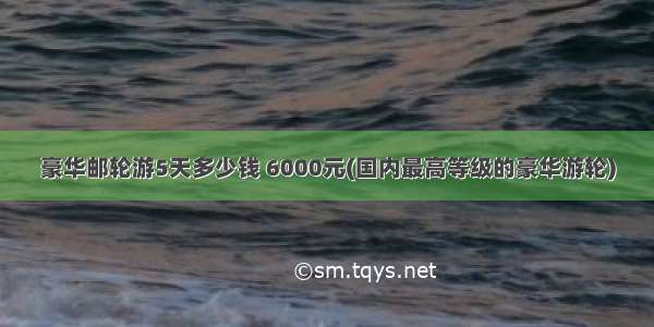 豪华邮轮游5天多少钱 6000元(国内最高等级的豪华游轮)