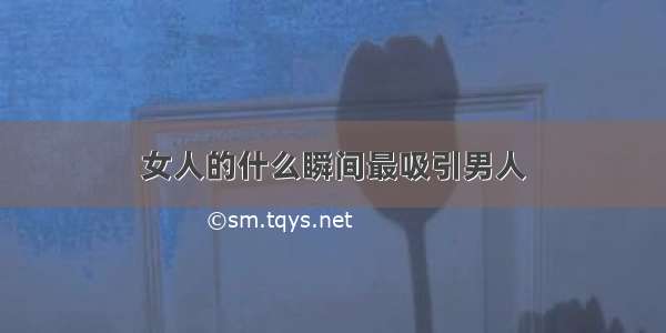 女人的什么瞬间最吸引男人