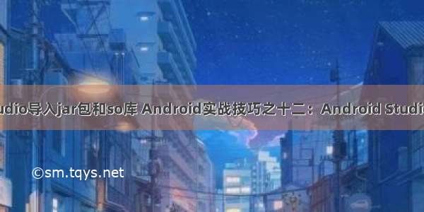 android studio导入jar包和so库 Android实战技巧之十二：Android Studio导入第三方