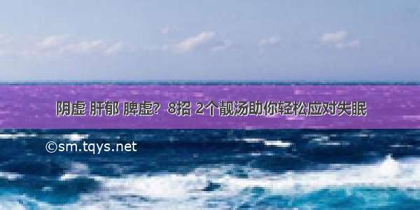 阴虚 肝郁 脾虚？8招 2个靓汤助你轻松应对失眠