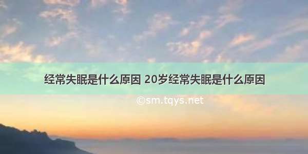 经常失眠是什么原因 20岁经常失眠是什么原因