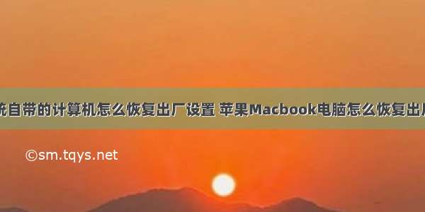 苹果系统自带的计算机怎么恢复出厂设置 苹果Macbook电脑怎么恢复出厂设置...