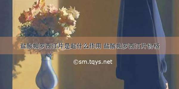 盐酸帕罗西汀片是起什么作用 盐酸帕罗西汀片价格