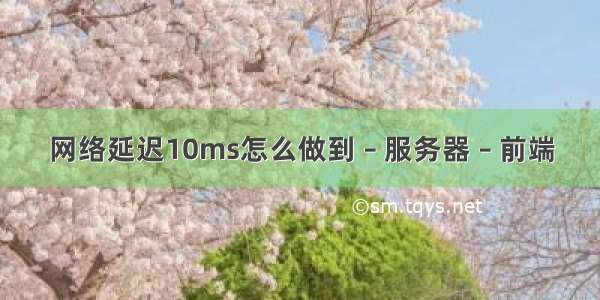 网络延迟10ms怎么做到 – 服务器 – 前端