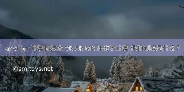 ar vr mr 计算机技术 VR AR MR 还有云计算 他们到底是什么？