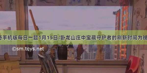 热血传奇手机版每日一题1月15日:卧龙山庄中宝藏守护者的刷新时间为晚上几点？