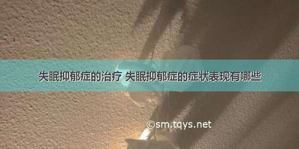 失眠抑郁症的治疗 失眠抑郁症的症状表现有哪些