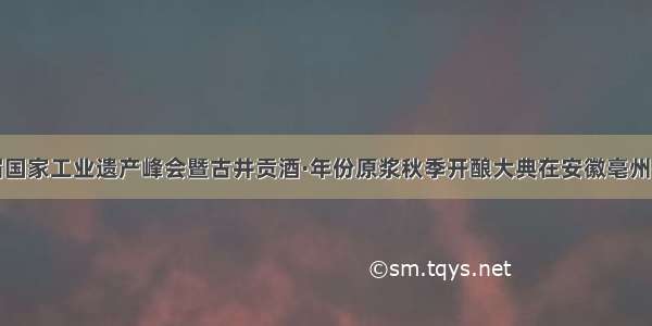 首届国家工业遗产峰会暨古井贡酒·年份原浆秋季开酿大典在安徽亳州举行