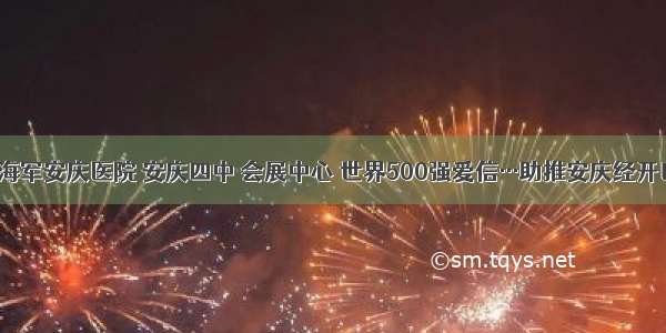 厉害了！海军安庆医院 安庆四中 会展中心 世界500强爱信…助推安庆经开区大爆发！