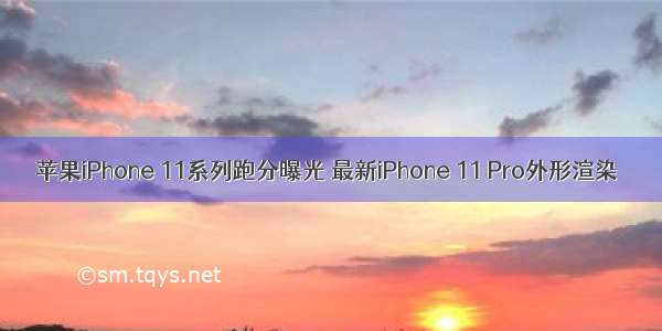 苹果iPhone 11系列跑分曝光 最新iPhone 11 Pro外形渲染