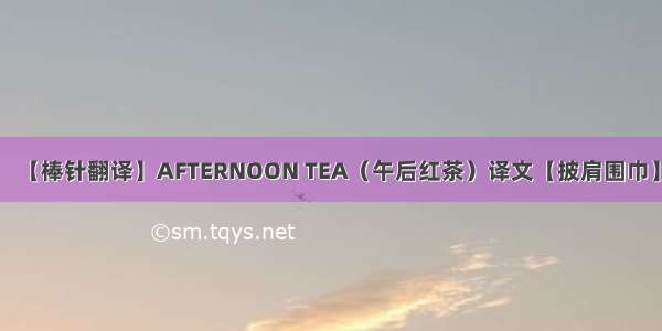 【棒针翻译】AFTERNOON TEA（午后红茶）译文【披肩围巾】