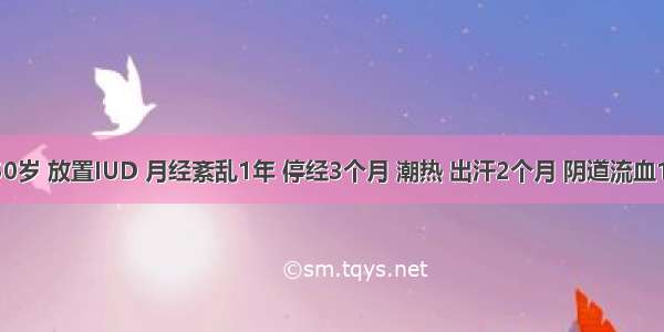 女性 50岁 放置IUD 月经紊乱1年 停经3个月 潮热 出汗2个月 阴道流血10余天