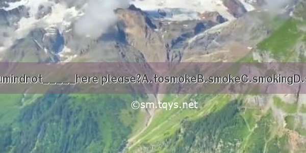 Sir wouldyoumindnot_____here please?A.tosmokeB.smokeC.smokingD.smoked