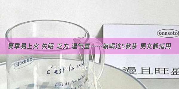 夏季易上火 失眠 乏力 湿气重……就喝这5款茶 男女都适用