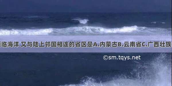 单选题既濒临海洋 又与陆上邻国相连的省区是A.内蒙古B.云南省C.广西壮族自治区D.吉