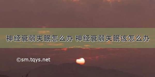 神经衰弱失眠怎么办 神经衰弱失眠该怎么办