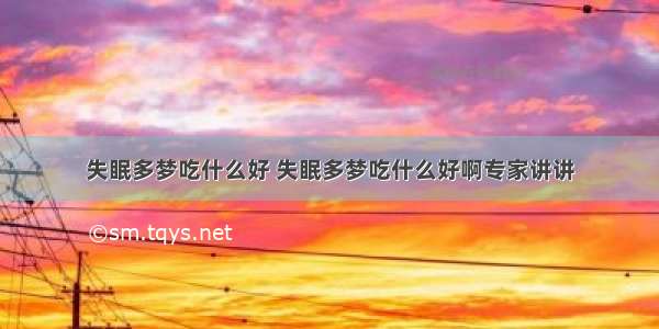 失眠多梦吃什么好 失眠多梦吃什么好啊专家讲讲