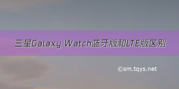 三星Galaxy Watch蓝牙版和LTE版区别