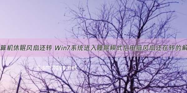 为什么计算机休眠风扇还转 Win7系统进入睡眠模式后电脑风扇还在转的解决方法...