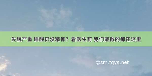 失眠严重 睡醒仍没精神？看医生前 我们能做的都在这里