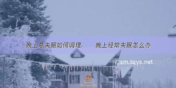 晚上总失眠如何调理      晚上经常失眠怎么办