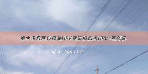 绝大多数宫颈癌有HPV感染但感染HPV≠宫颈癌