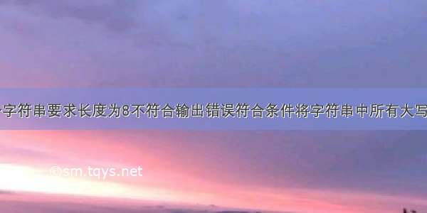 键盘录入一个字符串要求长度为8不符合输出错误符合条件将字符串中所有大写字符替换成M