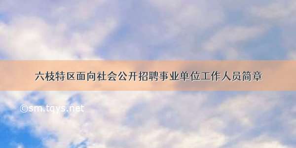 六枝特区面向社会公开招聘事业单位工作人员简章