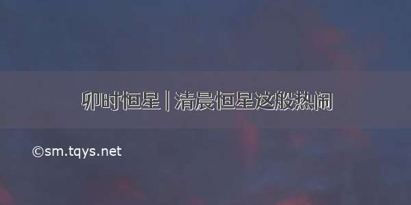 卯时恒星 | 清晨恒星这般热闹