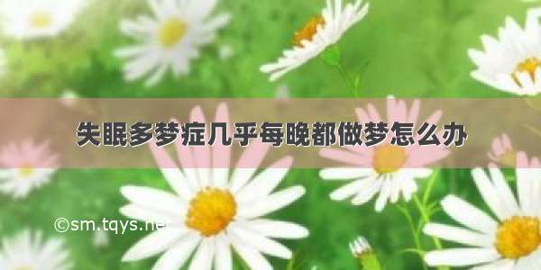 失眠多梦症几乎每晚都做梦怎么办