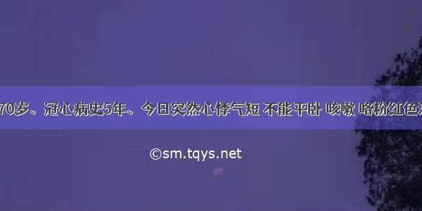 患者 女 70岁。冠心病史5年。今日突然心悸气短 不能平卧 咳嗽 咯粉红色泡沫样痰