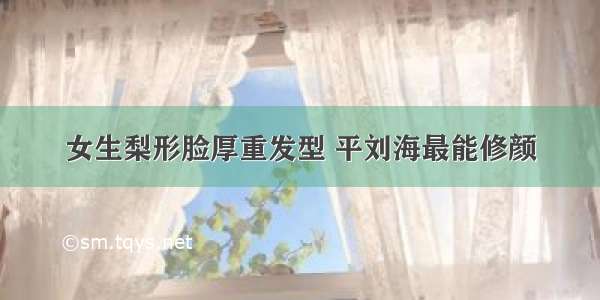 女生梨形脸厚重发型 平刘海最能修颜