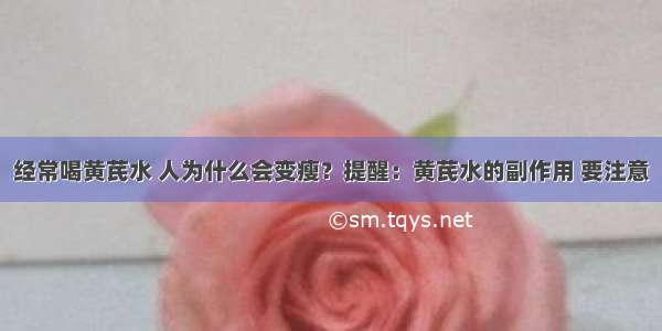 经常喝黄芪水 人为什么会变瘦？提醒：黄芪水的副作用 要注意