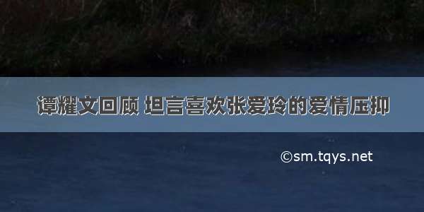 谭耀文回顾 坦言喜欢张爱玲的爱情压抑