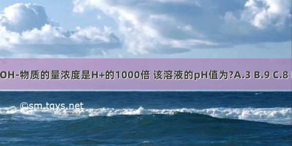 某溶液中OH-物质的量浓度是H+的1000倍 该溶液的pH值为?A.3 B.9 C.8 D.13某溶