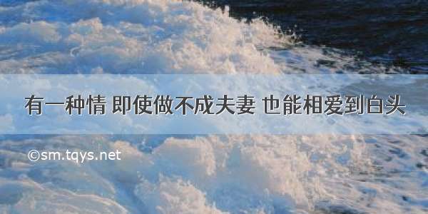 有一种情 即使做不成夫妻 也能相爱到白头