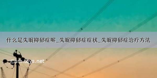 什么是失眠抑郁症呢_失眠抑郁症症状_失眠抑郁症治疗方法