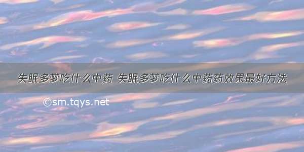 失眠多梦吃什么中药 失眠多梦吃什么中药药效果最好方法