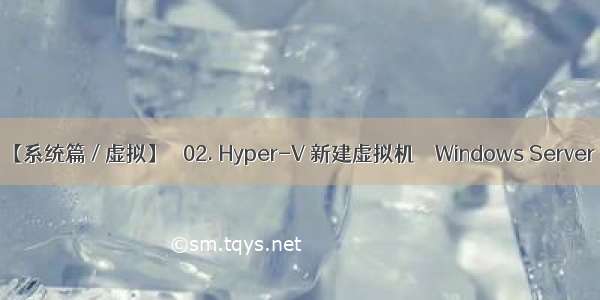 【系统篇 / 虚拟】❀ 02. Hyper-V 新建虚拟机 ❀ Windows Server 