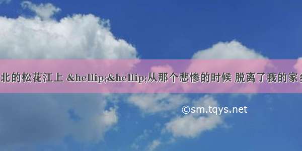 &ldquo;我的家在东北的松花江上 &hellip;&hellip;从那个悲惨的时候 脱离了我的家乡 抛弃那无尽的宝藏