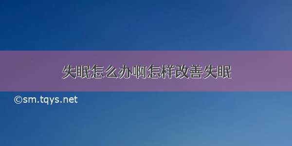 失眠怎么办啊怎样改善失眠