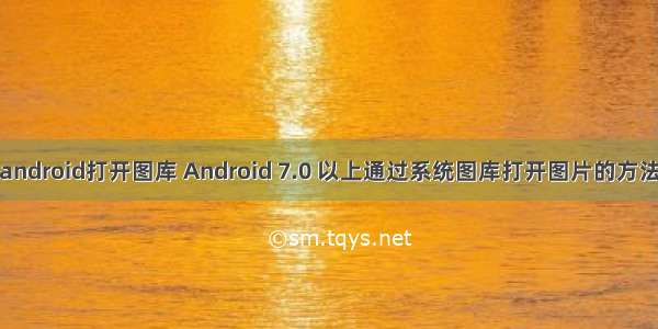 android打开图库 Android 7.0 以上通过系统图库打开图片的方法