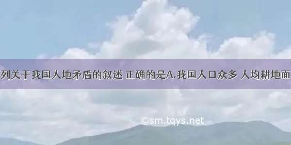 单选题下列关于我国人地矛盾的叙述 正确的是A.我国人口众多 人均耕地面积不足世