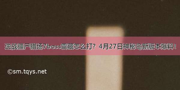 逆战僵尸猎场7boss雷藏怎么打？4月27日神秘岛新版本爆料！