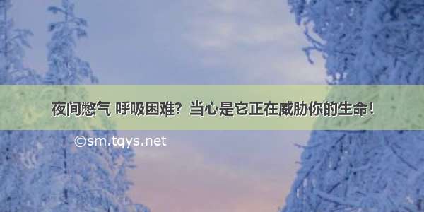 夜间憋气 呼吸困难？当心是它正在威胁你的生命！